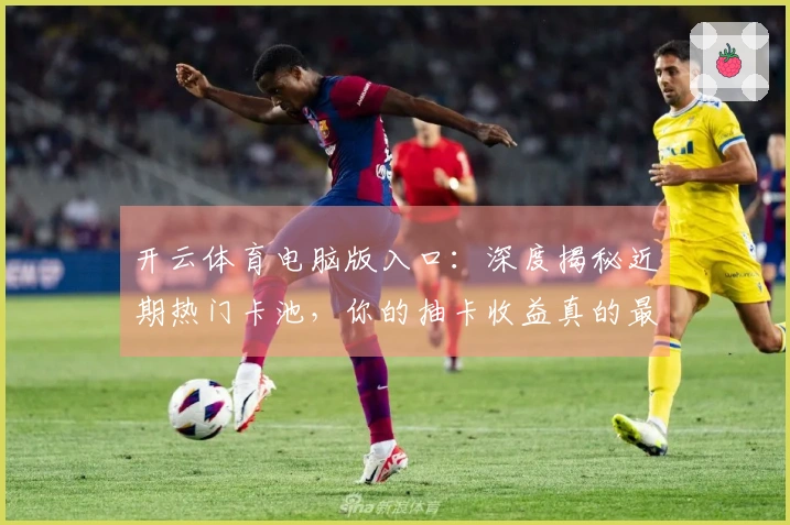 开云体育电脑版入口：深度揭秘近期热门卡池，你的抽卡收益真的最大化了吗？