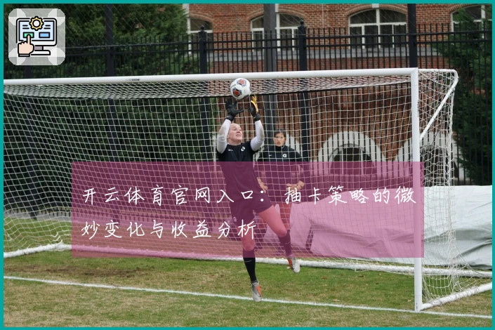开云体育官网入口：抽卡策略的微妙变化与收益分析