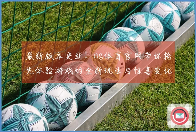 最新版本更新！ng体育官网带你抢先体验游戏的全新玩法与惊喜变化