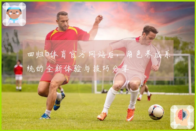 回归b体育官方网站后，角色养成系统的全新体验与技巧分享