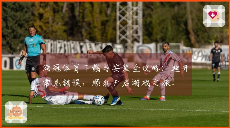 满冠体育下载与安装全攻略：避开常见错误，顺利开启游戏之旅！