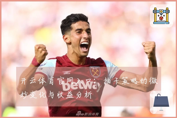 开云体育官网入口：抽卡策略的微妙变化与收益分析
