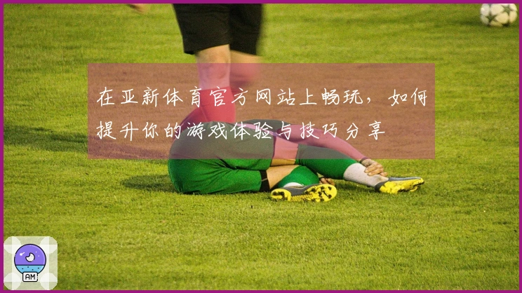 在亚新体育官方网站上畅玩，如何提升你的游戏体验与技巧分享
