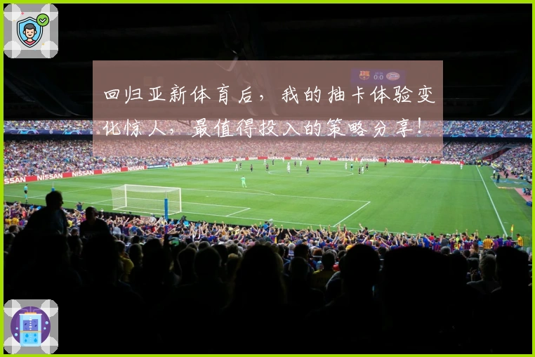 回归亚新体育后，我的抽卡体验变化惊人，最值得投入的策略分享！