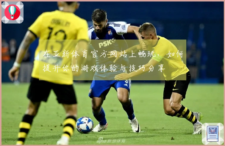 在亚新体育官方网站上畅玩，如何提升你的游戏体验与技巧分享