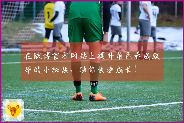 在欧博官方网站上提升角色养成效率的小秘诀，助你快速成长！