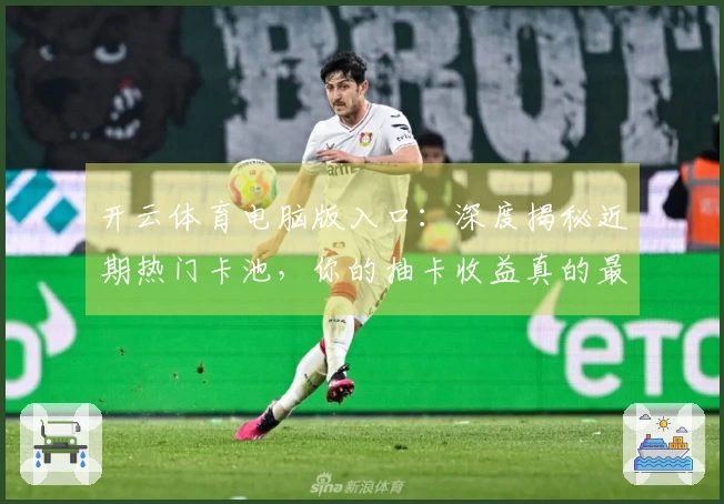 开云体育电脑版入口：深度揭秘近期热门卡池，你的抽卡收益真的最大化了吗？