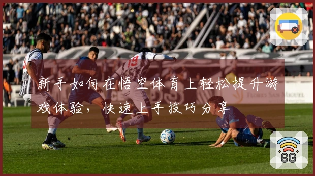 新手如何在悟空体育上轻松提升游戏体验，快速上手技巧分享