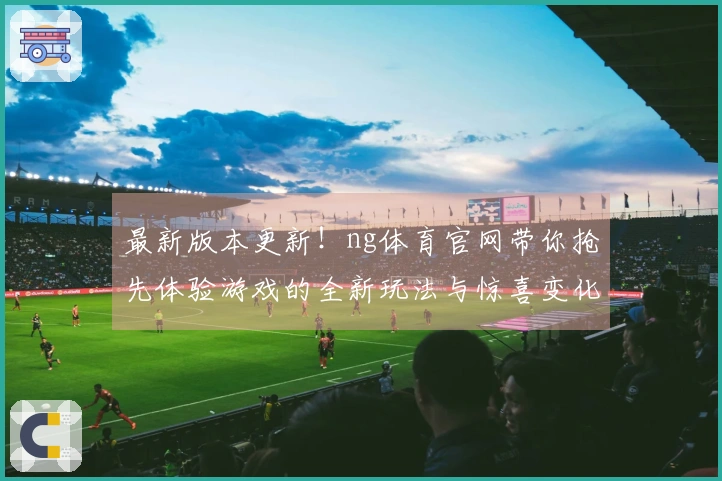 最新版本更新！ng体育官网带你抢先体验游戏的全新玩法与惊喜变化